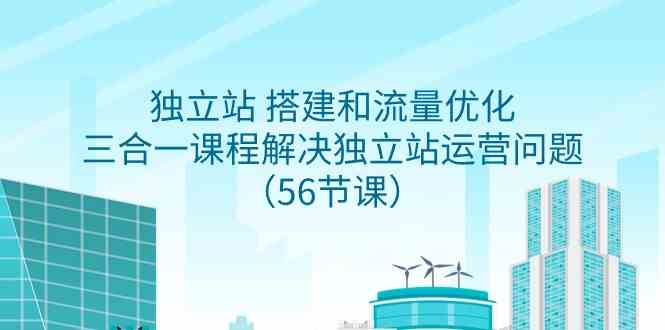 （9156期）独立站 搭建和流量优化，三合一课程解决独立站运营问题（56节课）-喃哩哩