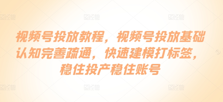 视频号投放教程，​视频号投放基础认知完善疏通，快速建模打标签，稳住投产稳住账号-喃哩哩