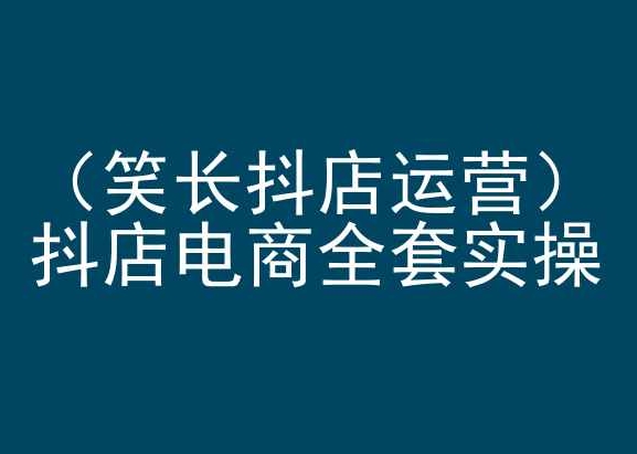 笑长抖店运营，抖店电商全套实操，抖音小店电商培训-喃哩哩