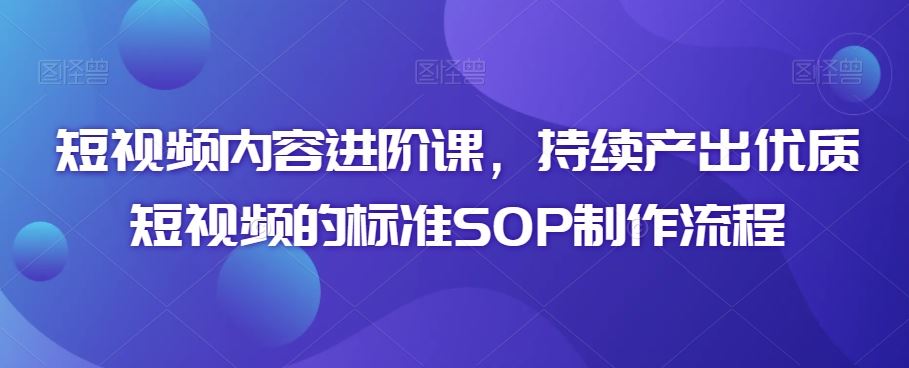 短视频内容进阶课，持续产出优质短视频的标准SOP制作流程-喃哩哩