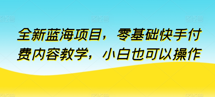 全新蓝海项目，零基础快手付费内容教学，小白也可以操作-喃哩哩