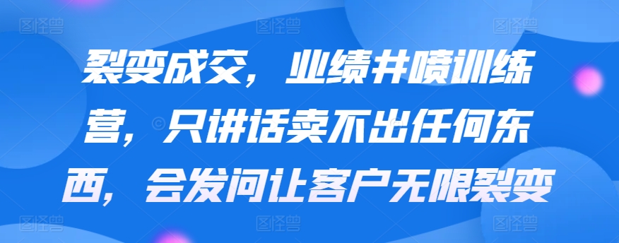 裂变成交，业绩井喷训练营，只讲话卖不出任何东西，会发问让客户无限裂变-喃哩哩
