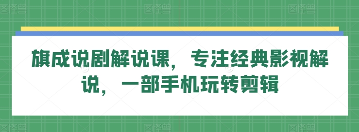 旗成说剧解说课，专注经典影视解说，一部手机玩转剪辑-喃哩哩