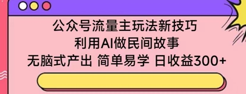 公众号流量主玩法新技巧，利用AI做民间故事 ，无脑式产出，简单易学，日收益300+-喃哩哩