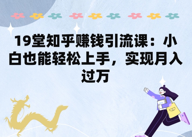 19堂知乎赚钱引流课：小白也能轻松上手，实现月入过W-喃哩哩