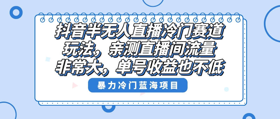 抖音半无人直播冷门赛道玩法，直播间流量非常大，单号收益也不低！-喃哩哩