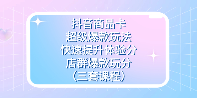 抖音商品卡-超级爆款玩法+快速提升体验分+店群爆款玩分（三套课程）-喃哩哩