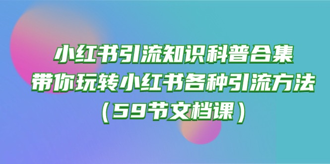 小红书引流知识科普合集，带你玩转小红书各种引流方法（59节文档课）-喃哩哩