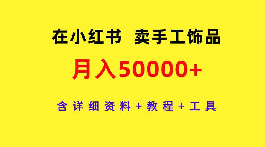 （9585期）在小红书卖手工饰品，月入50000+，含详细资料+教程+工具-喃哩哩