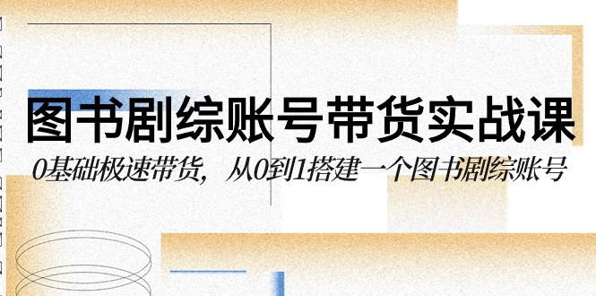 图书剧综账号带货实战课，0基础极速带货，从0到1搭建一个图书剧综账号-喃哩哩