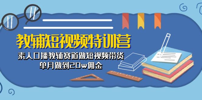 （10801期）教辅-短视频特训营： 素人口播教辅赛道做短视频带货，单月做到20w佣金-喃哩哩