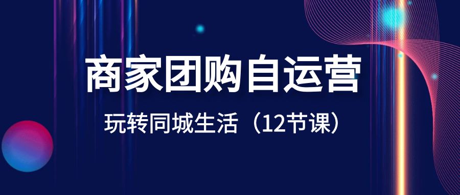 商家团购自运营-玩转同城生活（12节课）-喃哩哩