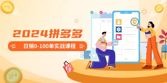2024拼多多日销0-100单实战课程：新手注册开店到日销100单整套流程-喃哩哩
