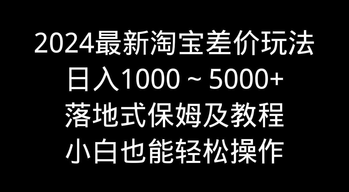2024最新淘宝差价玩法，日入1000～5000+落地式保姆及教程 小白也能轻松操作-喃哩哩
