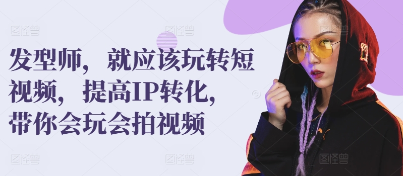 发型师，就应该玩转短视频，提高IP转化，带你会玩会拍视频-喃哩哩