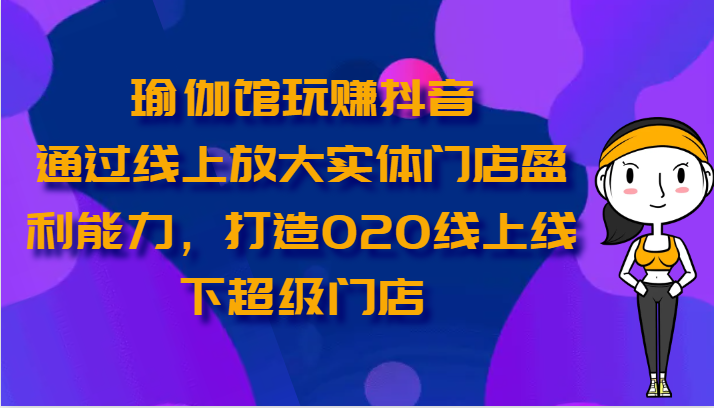 瑜伽馆玩赚抖音-通过线上放大实体门店盈利能力，打造O2O线上线下超级门店-喃哩哩