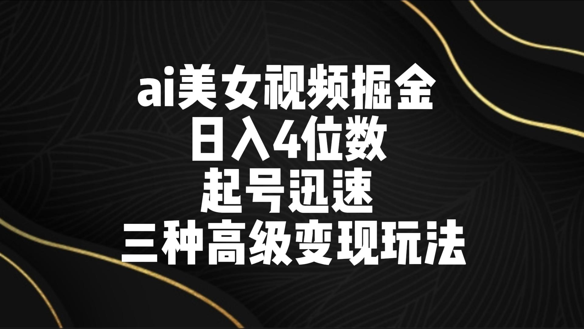 ai美女视频掘金 日入4位数 起号迅速 三种高级变现玩法-喃哩哩