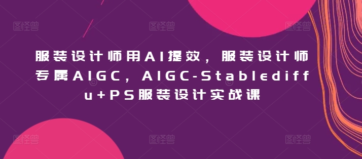 服装设计师用AI提效，服装设计师专属AIGC，AIGC-Stablediffu+PS服装设计实战课-喃哩哩