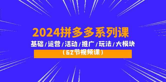 2024拼多多系列课：基础/运营/活动/推广/玩法/大模块（62节视频课）-喃哩哩