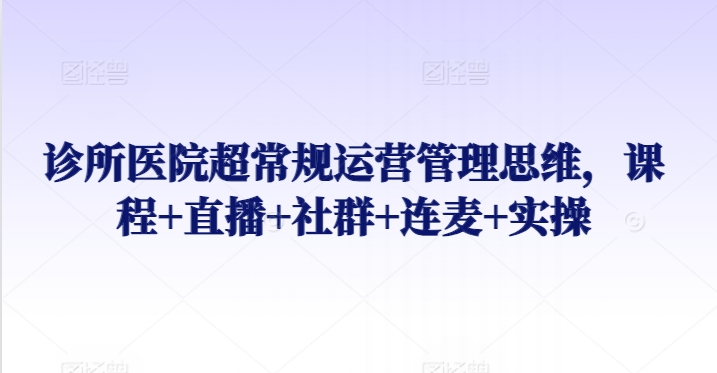 诊所医院超常规运营管理思维，课程+直播+社群+连麦+实操-喃哩哩