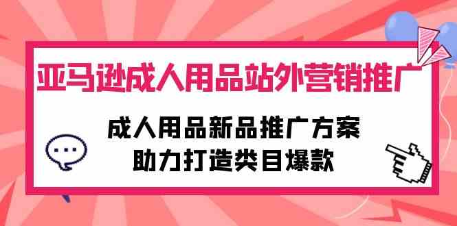 （10108期）亚马逊成人用品站外营销推广，成人用品新品推广方案，助力打造类目爆款-喃哩哩
