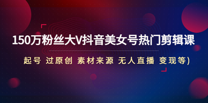 150万粉丝大V抖音美女号热门剪辑课(起号 过原创 素材来源 无人直播 变现)-喃哩哩
