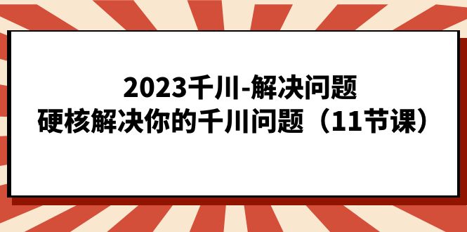2023千川-解决问题，硬核解决你的千川问题（11节课）-喃哩哩