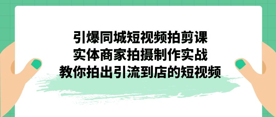 引爆同城-短视频拍剪课：实体商家拍摄制作实战，教你拍出引流到店的短视频-喃哩哩
