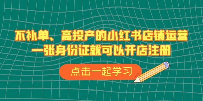 不补单、高投产的小红书店铺运营，一张身份证就可以开店注册（33节课）-喃哩哩