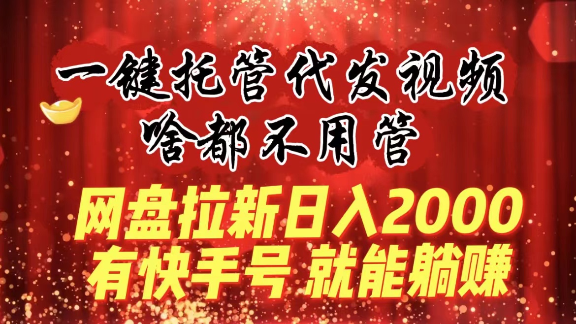 一键托管代发视频，啥都不用管，网盘拉新日入2000+，有快手号就能躺赚-喃哩哩