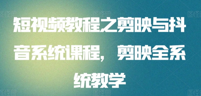 短视频教程之剪映与抖音系统课程，剪映全系统教学-喃哩哩