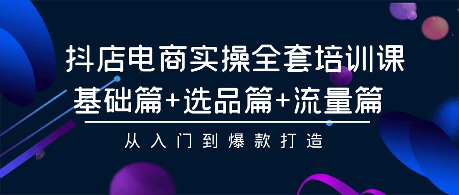 抖店电商实操全套培训课：基础篇+选品篇+流量篇，从入门到爆款打造-喃哩哩