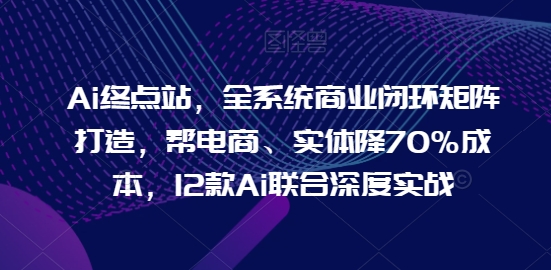 Ai终点站，全系统商业闭环矩阵打造，帮电商、实体降70%成本，12款Ai联合深度实战-喃哩哩