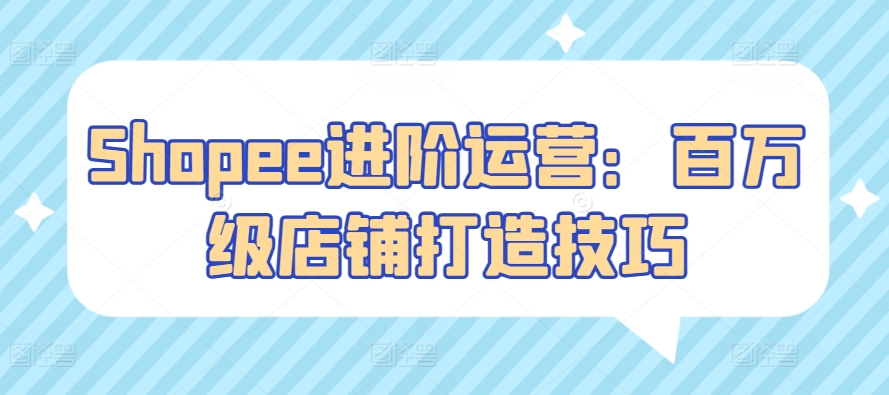 Shopee进阶运营：百万级店铺打造技巧-喃哩哩