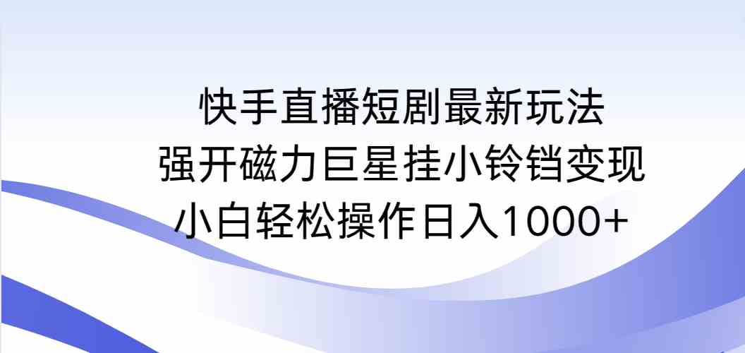 （9320期）快手直播短剧最新玩法，强开磁力巨星挂小铃铛变现，小白轻松操作日入1000+-喃哩哩