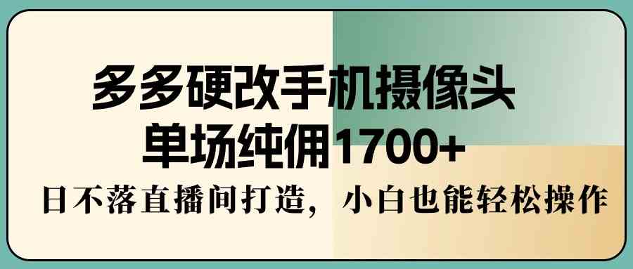（9228期）多多硬改手机摄像头，单场纯佣1700+，日不落直播间打造，小白也能轻松操作-喃哩哩