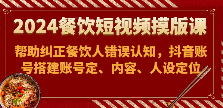 2024餐饮短视频摸版课-帮助纠正餐饮人错误认知，抖音账号搭建账号定、内容、人设定位-喃哩哩