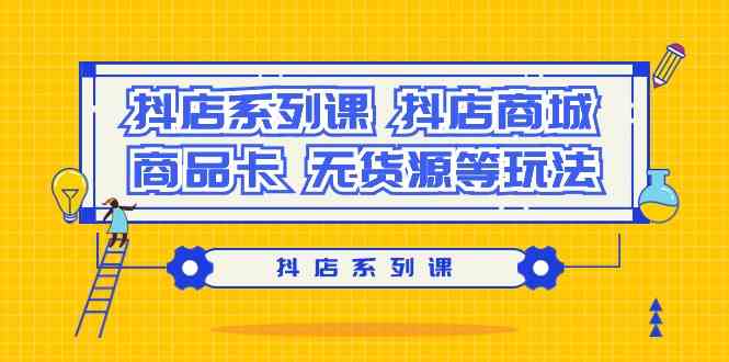 (9231期）抖店系列课，​抖店商城、商品卡、无货源等玩法-喃哩哩