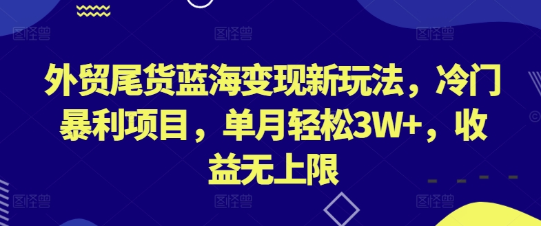 外贸尾货蓝海变现新玩法，冷门暴利项目，单月轻松3W+，收益无上限-喃哩哩