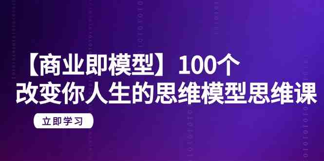 （9300期）【商业 即模型】100个-改变你人生的思维模型思维课-20节-无水印-喃哩哩