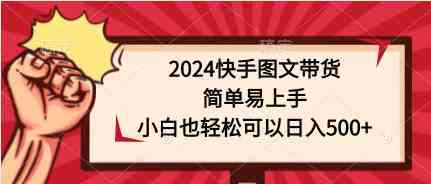 （9958期）2024快手图文带货，简单易上手，小白也轻松可以日入500+-喃哩哩
