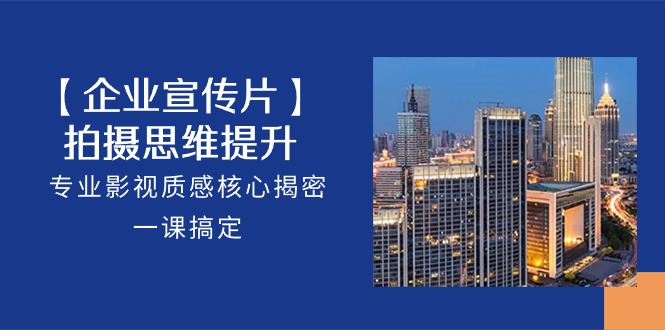 【企业宣传片】拍摄思维提升，专业影视质感核心揭密，一课搞定（18节）-喃哩哩