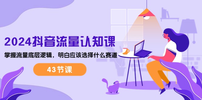 （10713期）2024抖音流量·认知课：掌握流量底层逻辑，明白应该选择什么赛道 (43节课)-喃哩哩