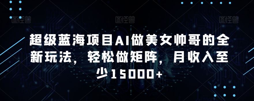 蓝海项目AI做美女帅哥的全新玩法，轻松做矩阵，月收入至少15000+-喃哩哩
