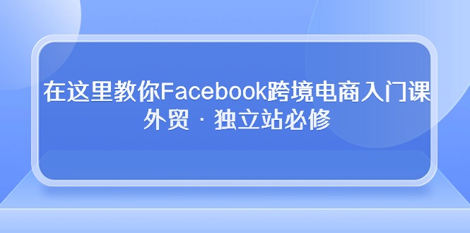 （10259期）在这里教你Facebook跨境电商入门课，外贸·独立站必修-喃哩哩