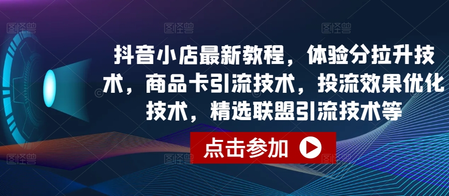 抖音小店最新教程，体验分拉升技术，商品卡引流技术，投流效果优化技术，精选联盟引流技术等-喃哩哩
