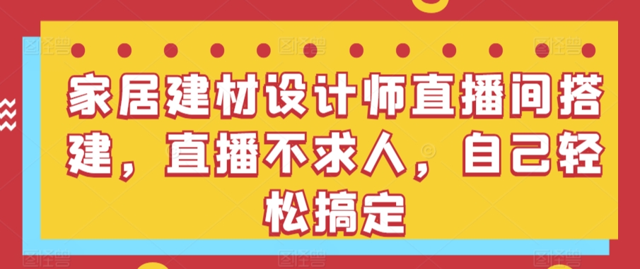 家居建材设计师直播间搭建，直播不求人，自己轻松搞定-喃哩哩