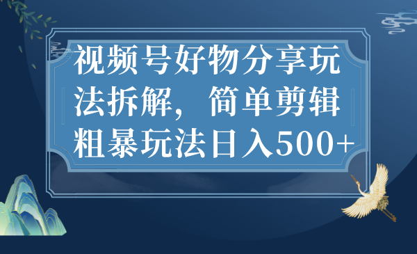 视频号好物分享玩法拆解，简单剪辑粗暴玩法日入500+-喃哩哩