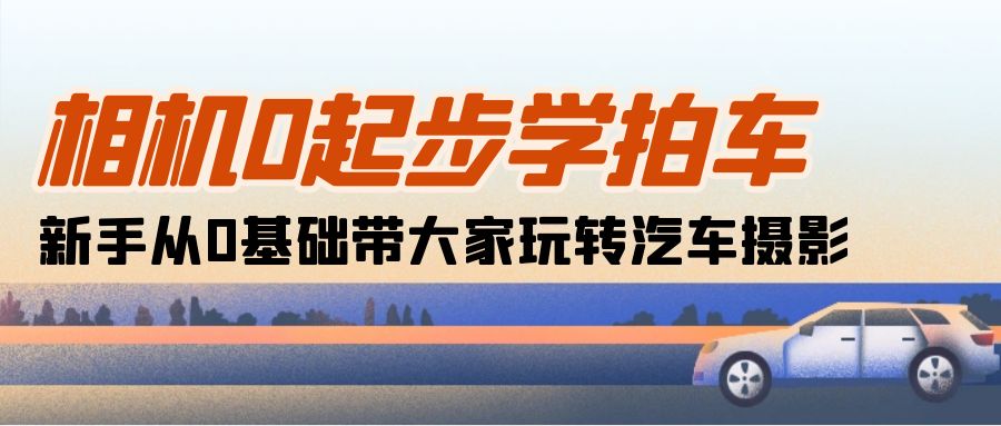 （10657期）相机0起步学拍车：新手从0基础带大家玩转汽车摄影（18节课）-喃哩哩