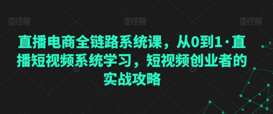 直播电商全链路系统课，从0到1·直播短视频系统学习，短视频创业者的实战攻略-喃哩哩